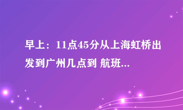 早上：11点45分从上海虹桥出发到广州几点到 航班号 CZ3524