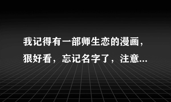 我记得有一部师生恋的漫画，狠好看，忘记名字了，注意，不是我的太太是高中生，也不是拜托了，老师…