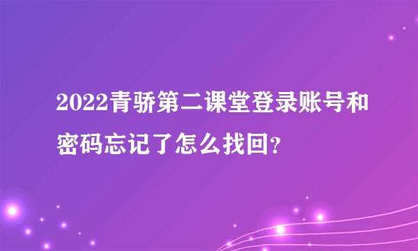 2022青骄第二课堂登录账号和密码忘记了怎么找回？