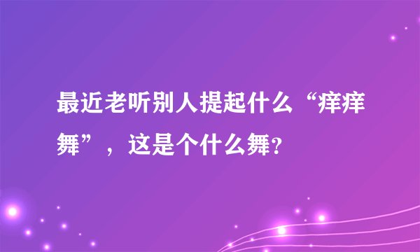 最近老听别人提起什么“痒痒舞”，这是个什么舞？