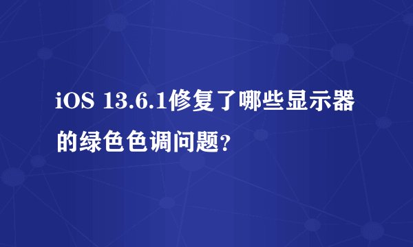 iOS 13.6.1修复了哪些显示器的绿色色调问题？