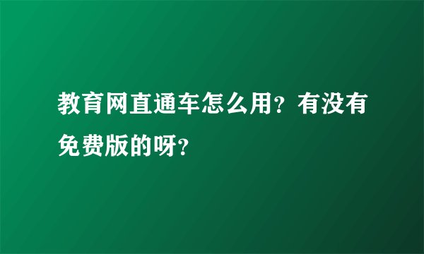 教育网直通车怎么用？有没有免费版的呀？