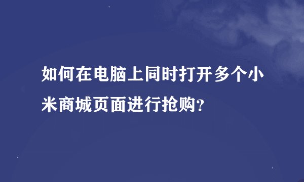 如何在电脑上同时打开多个小米商城页面进行抢购？