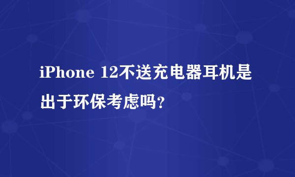 iPhone 12不送充电器耳机是出于环保考虑吗？