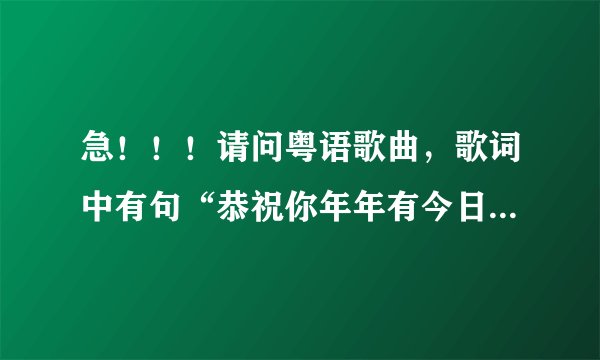 急！！！请问粤语歌曲，歌词中有句“恭祝你年年有今日岁岁有今朝····恭祝你生辰快乐”的歌曲 歌名是什