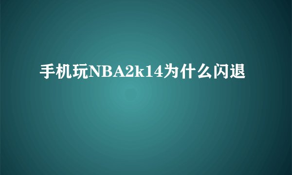 手机玩NBA2k14为什么闪退