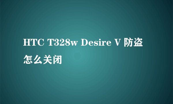 HTC T328w Desire V 防盗怎么关闭