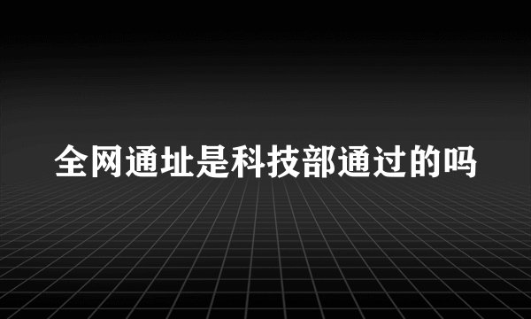 全网通址是科技部通过的吗