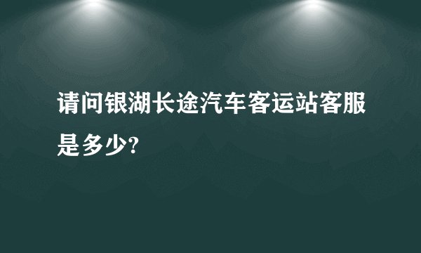 请问银湖长途汽车客运站客服是多少?