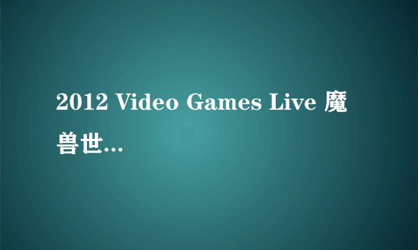 2012 Video Games Live 魔兽世界音乐会有哪些亮点？