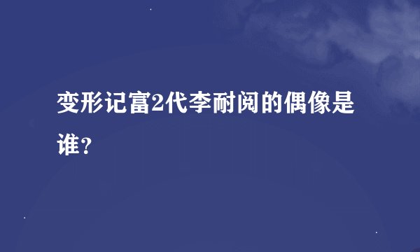 变形记富2代李耐阅的偶像是谁？