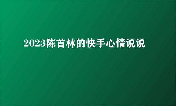 2023陈首林的快手心情说说