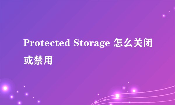 Protected Storage 怎么关闭或禁用