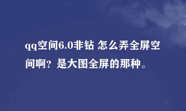 qq空间6.0非钻 怎么弄全屏空间啊？是大图全屏的那种。