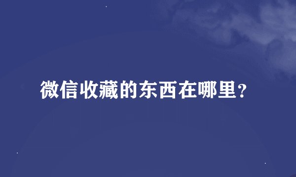 微信收藏的东西在哪里？