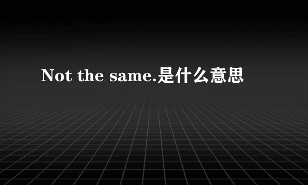 Not the same.是什么意思