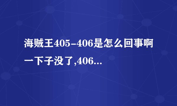 海贼王405-406是怎么回事啊一下子没了,406又全部一起