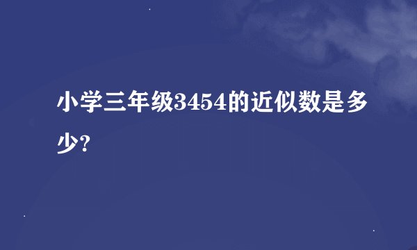 小学三年级3454的近似数是多少?