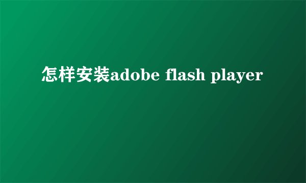 怎样安装adobe flash player