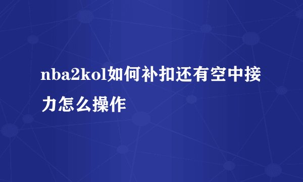 nba2kol如何补扣还有空中接力怎么操作