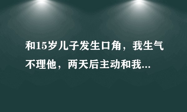 和15岁儿子发生口角，我生气不理他，两天后主动和我说话算不算道歉？