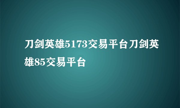 刀剑英雄5173交易平台刀剑英雄85交易平台