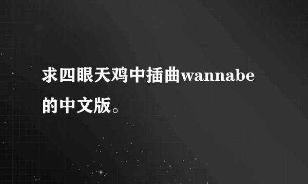 求四眼天鸡中插曲wannabe 的中文版。