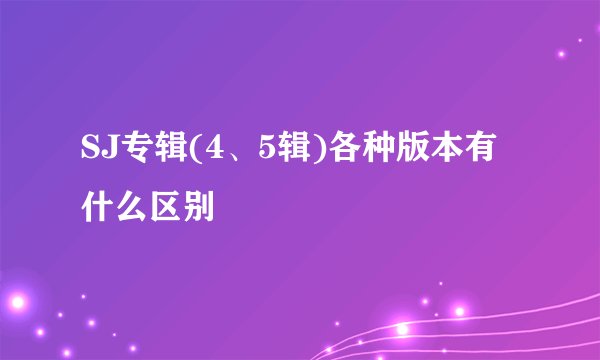 SJ专辑(4、5辑)各种版本有什么区别
