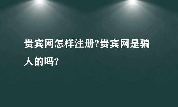 贵宾网怎样注册?贵宾网是骗人的吗?