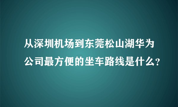 从深圳机场到东莞松山湖华为公司最方便的坐车路线是什么？