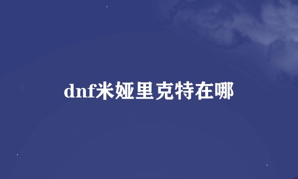 dnf米娅里克特在哪