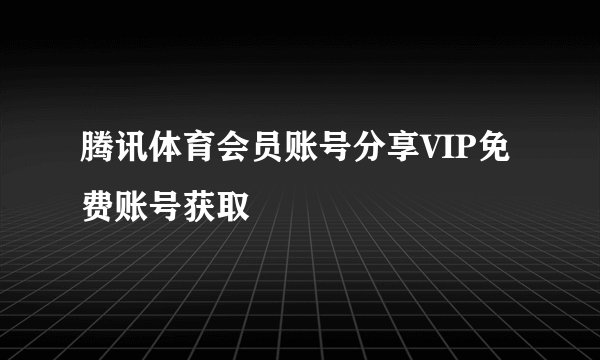 腾讯体育会员账号分享VIP免费账号获取