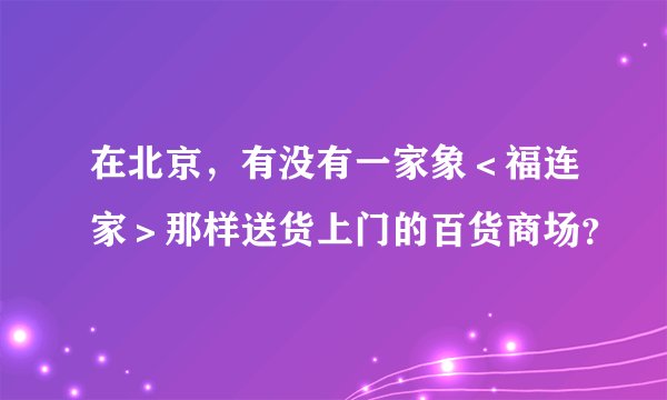 在北京，有没有一家象＜福连家＞那样送货上门的百货商场？