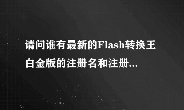 请问谁有最新的Flash转换王白金版的注册名和注册码，谢谢了
