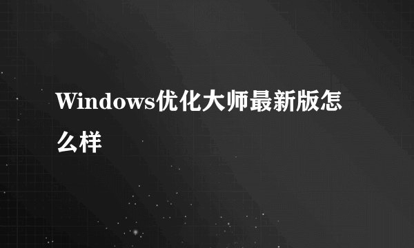 Windows优化大师最新版怎么样