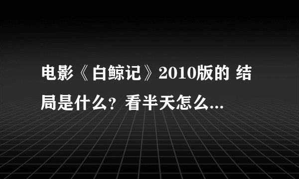 电影《白鲸记》2010版的 结局是什么？看半天怎么没看懂啊？鲸鱼死了没