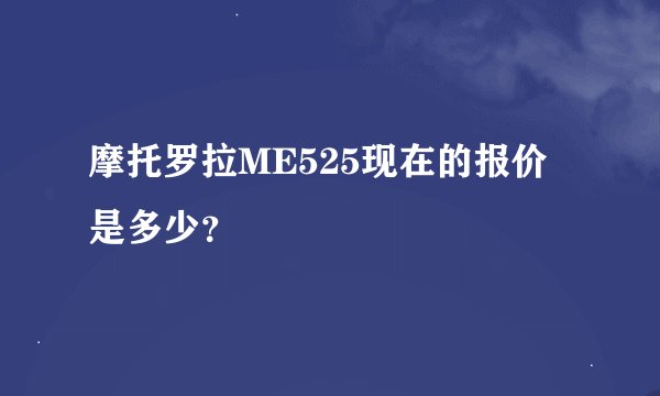 摩托罗拉ME525现在的报价是多少？
