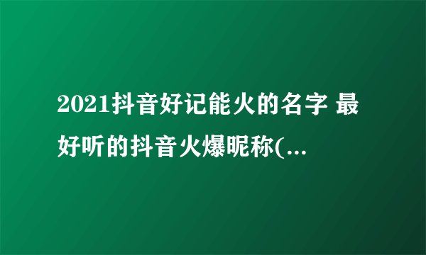 2021抖音好记能火的名字 最好听的抖音火爆昵称(精选200个)