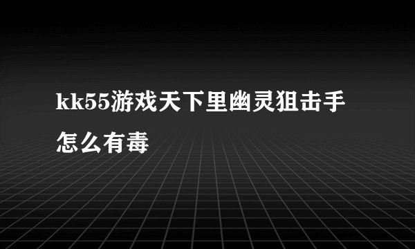 kk55游戏天下里幽灵狙击手怎么有毒