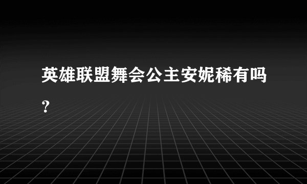 英雄联盟舞会公主安妮稀有吗？