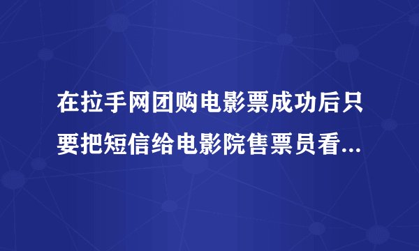 在拉手网团购电影票成功后只要把短信给电影院售票员看就可以了么？