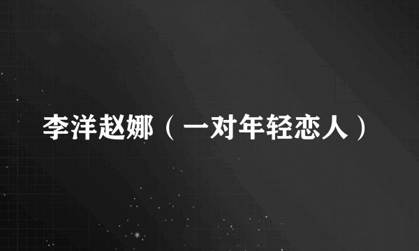 李洋赵娜（一对年轻恋人）