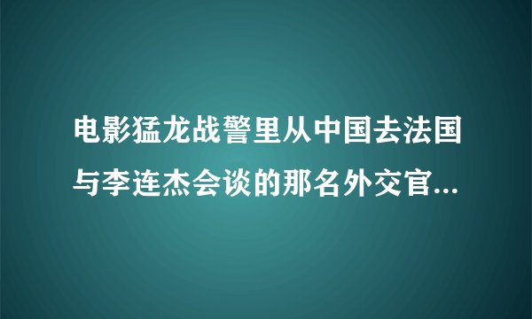 电影猛龙战警里从中国去法国与李连杰会谈的那名外交官真实姓名叫什么？随后在轮船上被枪杀了！