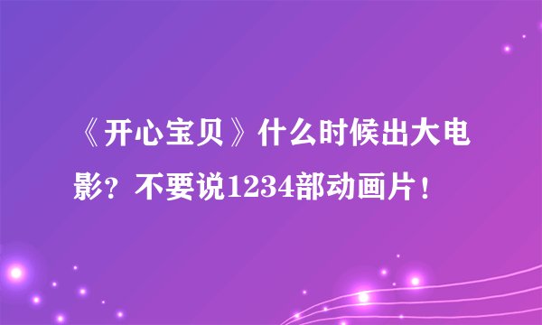 《开心宝贝》什么时候出大电影？不要说1234部动画片！