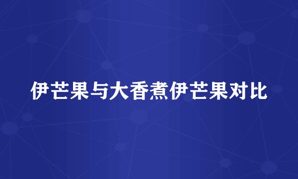 伊芒果与大香煮伊芒果对比
