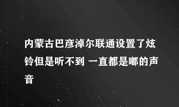 内蒙古巴彦淖尔联通设置了炫铃但是听不到 一直都是嘟的声音