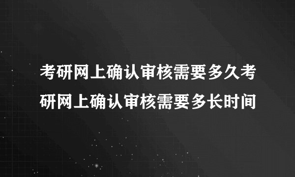 考研网上确认审核需要多久考研网上确认审核需要多长时间