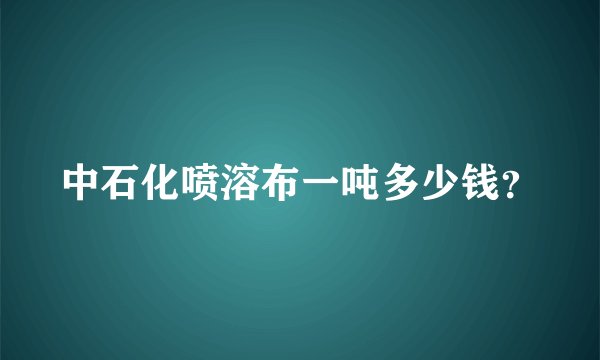 中石化喷溶布一吨多少钱？