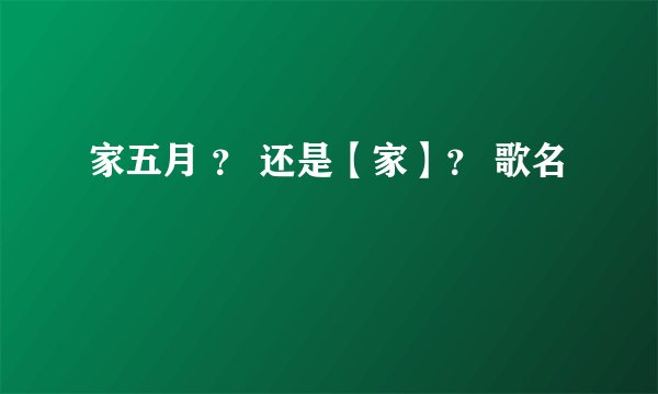家五月 ？ 还是【家】？ 歌名