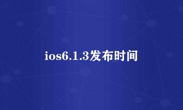 ios6.1.3发布时间